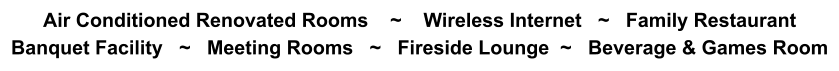 Air Conditioned Renovated Rooms    ~    Wireless Internet   ~   Family Restaurant Banquet Facility   ~   Meeting Rooms   ~   Fireside Lounge  ~   Beverage & Games Room